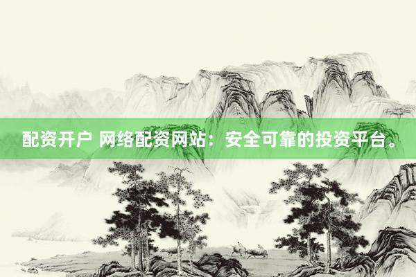 配资开户 网络配资网站：安全可靠的投资平台。
