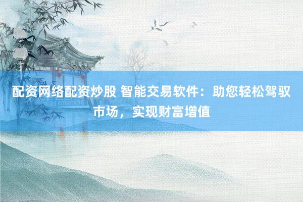 配资网络配资炒股 智能交易软件:助您轻松驾驭市场,实现财富增值