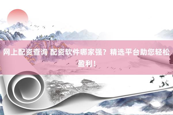 网上配资查询 配资软件哪家强？精选平台助您轻松盈利！