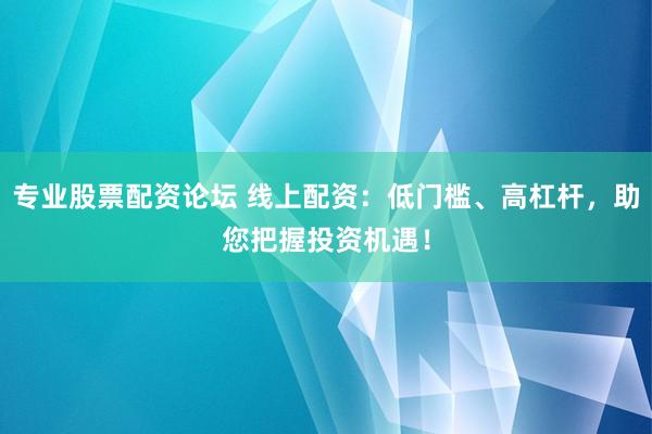 专业股票配资论坛 线上配资：低门槛、高杠杆，助您把握投资机遇！