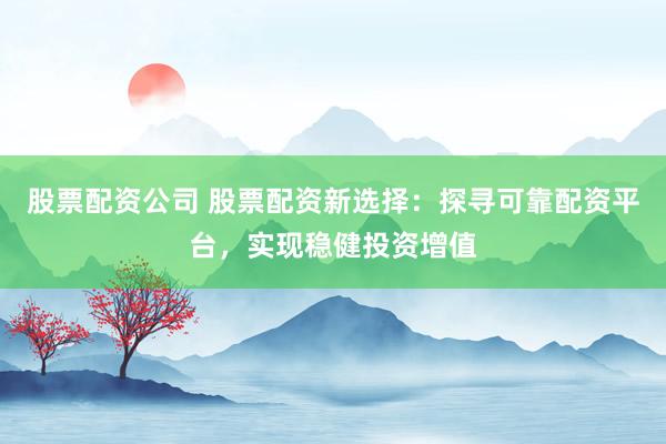 股票配资公司 股票配资新选择：探寻可靠配资平台，实现稳健投资增值