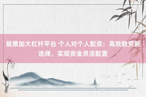 股票加大杠杆平台 个人对个人配资：高效融资新选择，实现资金灵活配置