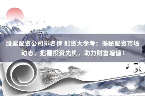 股票配资公司排名榜 配资大参考：揭秘配资市场动态，把握投资先机，助力财富增值！