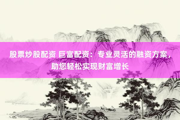 股票炒股配资 巨富配资:专业灵活的融资方案,助您轻松实现财富增长