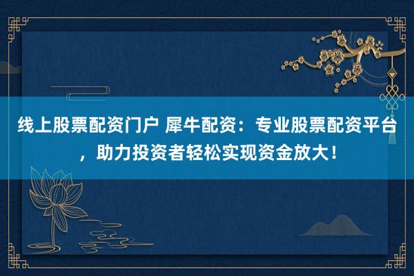 线上股票配资门户 犀牛配资:专业股票配资平台,助力投资者轻松实现资金放大!