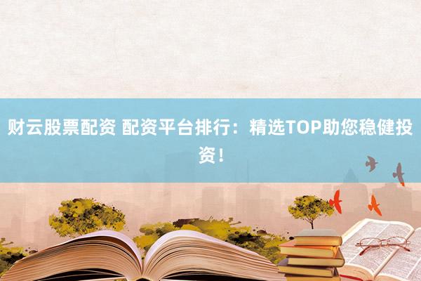 财云股票配资 配资平台排行：精选TOP助您稳健投资！