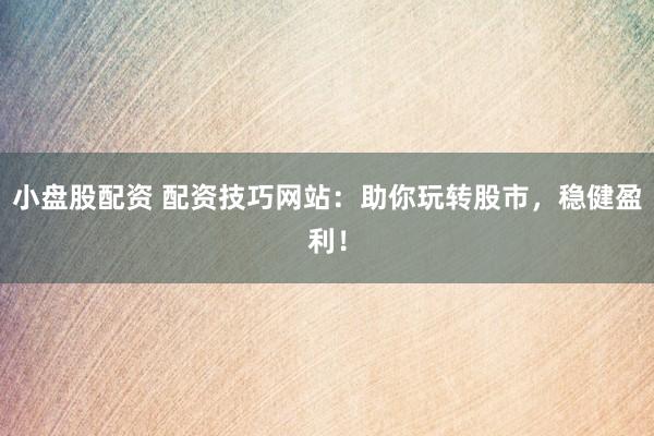 小盘股配资 配资技巧网站：助你玩转股市，稳健盈利！