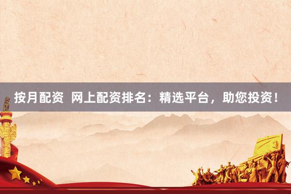 按月配资  网上配资排名：精选平台，助您投资！