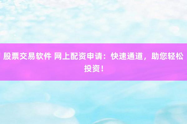 股票交易软件 网上配资申请：快速通道，助您轻松投资！