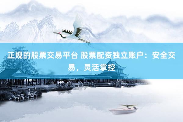 正规的股票交易平台 股票配资独立账户：安全交易，灵活掌控
