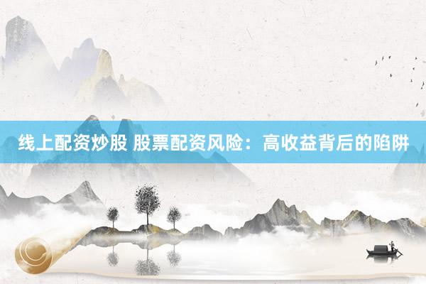 线上配资炒股 股票配资风险：高收益背后的陷阱