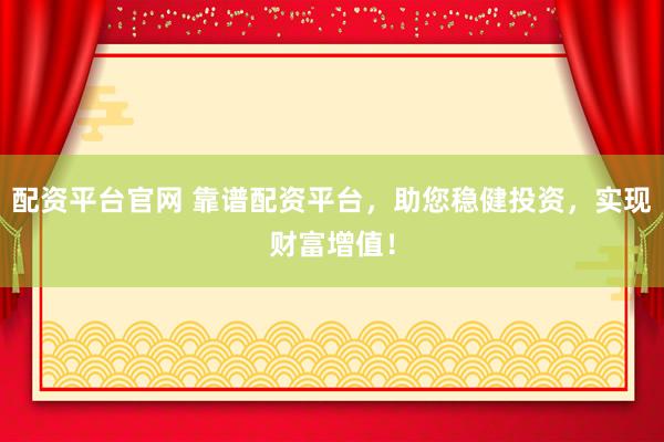 配资平台官网 靠谱配资平台，助您稳健投资，实现财富增值！