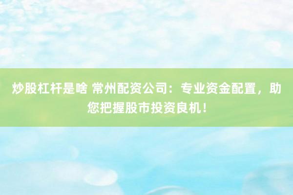 炒股杠杆是啥 常州配资公司：专业资金配置，助您把握股市投资良机！