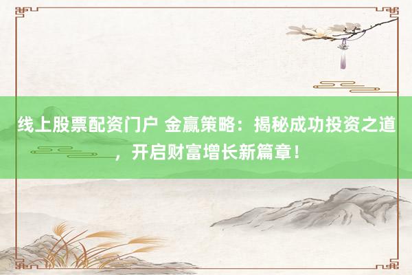 线上股票配资门户 金赢策略：揭秘成功投资之道，开启财富增长新篇章！