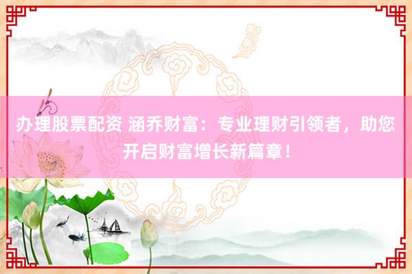 办理股票配资 涵乔财富：专业理财引领者，助您开启财富增长新篇章！