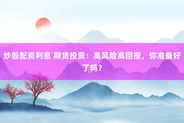 炒股配资利息 期货投资：高风险高回报，你准备好了吗？
