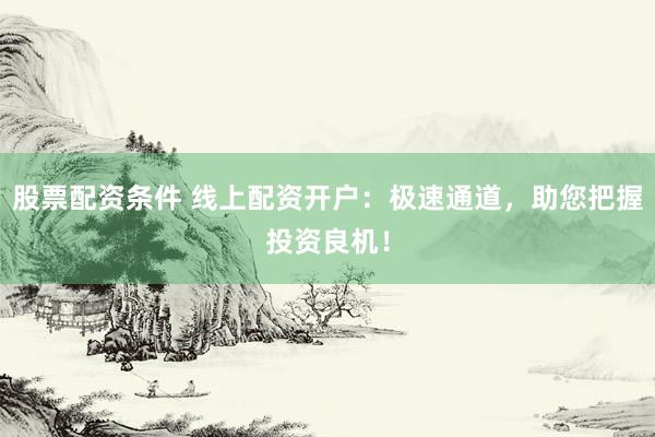 股票配资条件 线上配资开户：极速通道，助您把握投资良机！