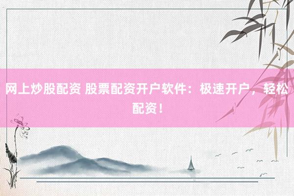 网上炒股配资 股票配资开户软件：极速开户，轻松配资！