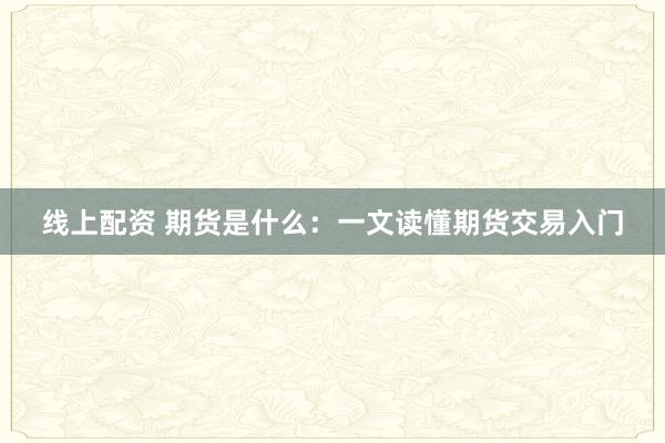 线上配资 期货是什么：一文读懂期货交易入门