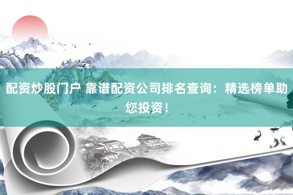 配资炒股门户 靠谱配资公司排名查询：精选榜单助您投资！