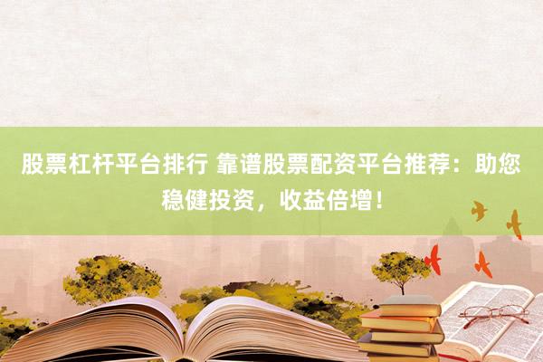 股票杠杆平台排行 靠谱股票配资平台推荐：助您稳健投资，收益倍增！