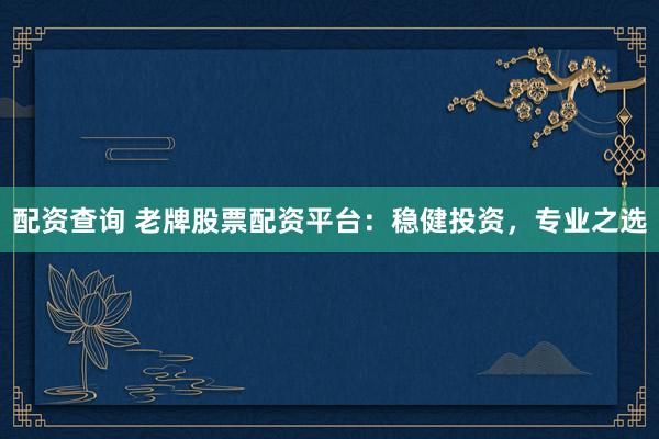 配资查询 老牌股票配资平台：稳健投资，专业之选