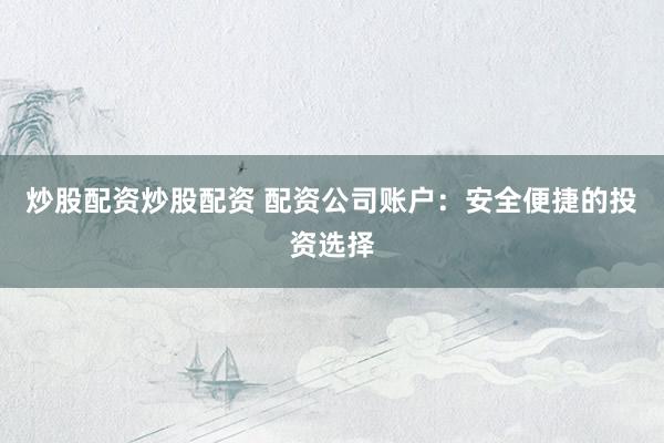 炒股配资炒股配资 配资公司账户：安全便捷的投资选择