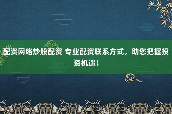 配资网络炒股配资 专业配资联系方式，助您把握投资机遇！