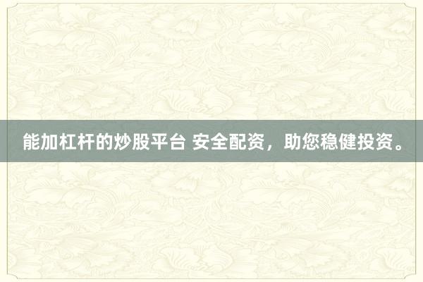 能加杠杆的炒股平台 安全配资，助您稳健投资。