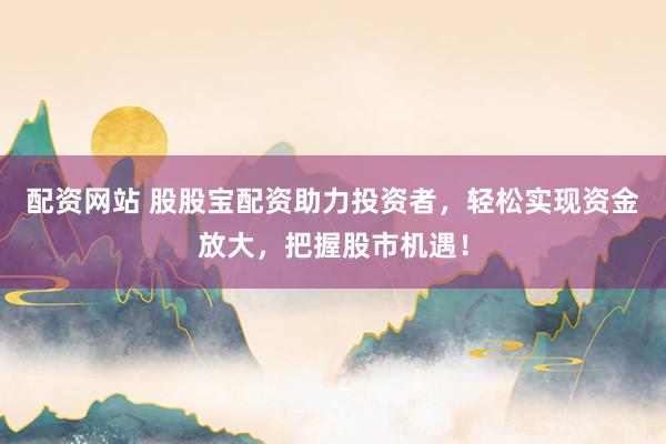 配资网站 股股宝配资助力投资者，轻松实现资金放大，把握股市机遇！