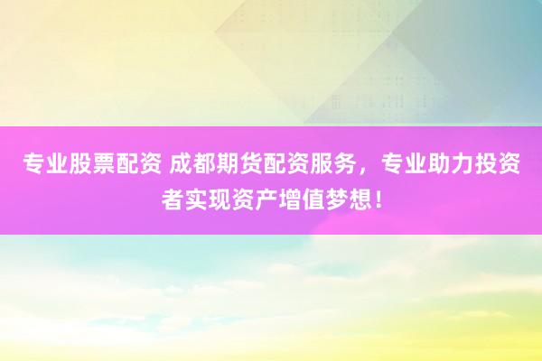 专业股票配资 成都期货配资服务，专业助力投资者实现资产增值梦想！