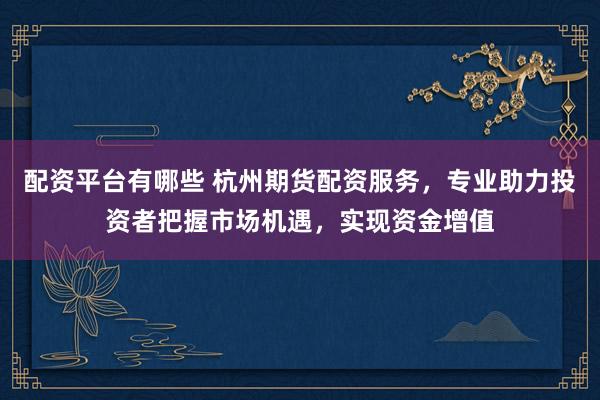 配资平台有哪些 杭州期货配资服务，专业助力投资者把握市场机遇，实现资金增值