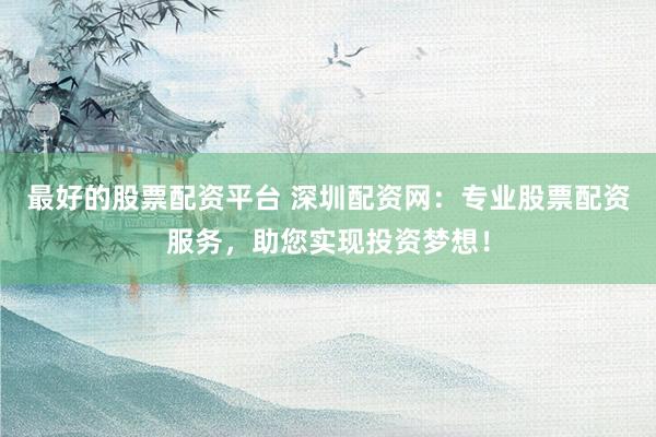 最好的股票配资平台 深圳配资网：专业股票配资服务，助您实现投资梦想！