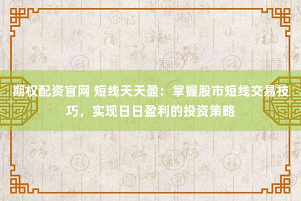 期权配资官网 短线天天盈：掌握股市短线交易技巧，实现日日盈利的投资策略