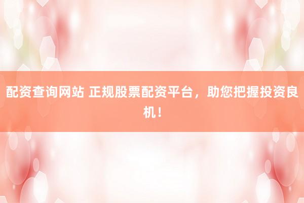 配资查询网站 正规股票配资平台，助您把握投资良机！