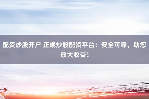 配资炒股开户 正规炒股配资平台：安全可靠，助您放大收益！
