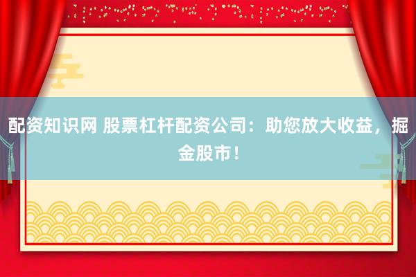 配资知识网 股票杠杆配资公司：助您放大收益，掘金股市！