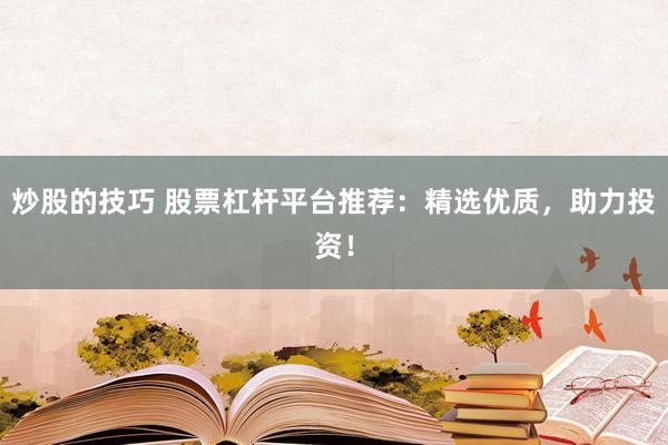 炒股的技巧 股票杠杆平台推荐：精选优质，助力投资！