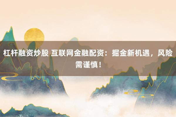 杠杆融资炒股 互联网金融配资：掘金新机遇，风险需谨慎！