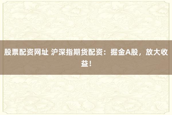 股票配资网址 沪深指期货配资:掘金A股,放大收益!