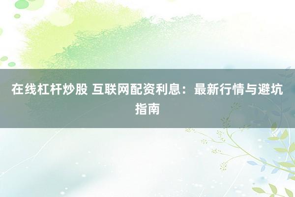 在线杠杆炒股 互联网配资利息：最新行情与避坑指南