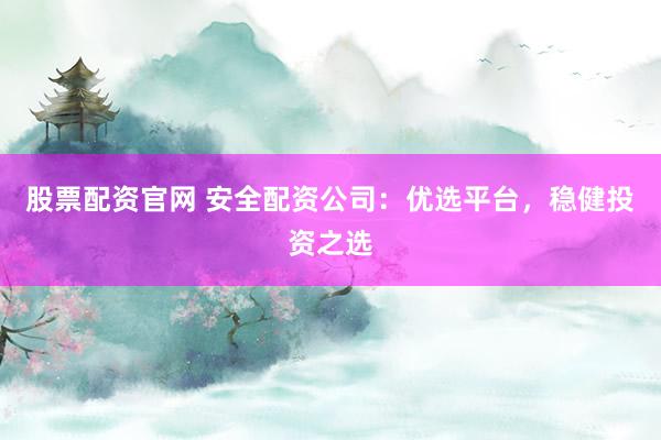 股票配资官网 安全配资公司：优选平台，稳健投资之选