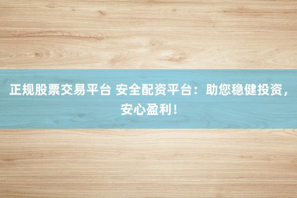 正规股票交易平台 安全配资平台：助您稳健投资，安心盈利！