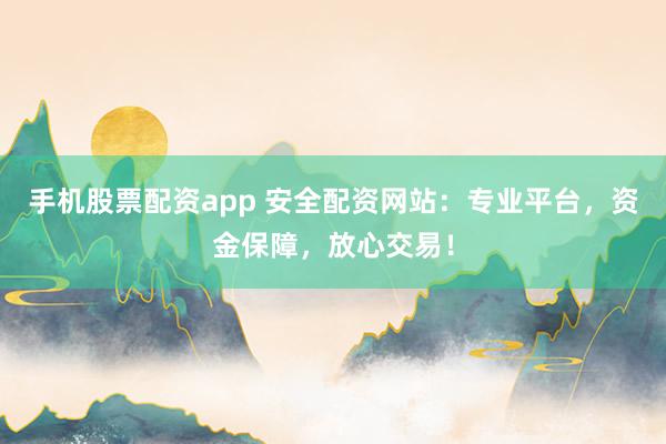手机股票配资app 安全配资网站：专业平台，资金保障，放心交易！