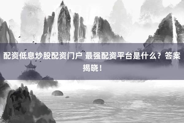 配资低息炒股配资门户 最强配资平台是什么？答案揭晓！