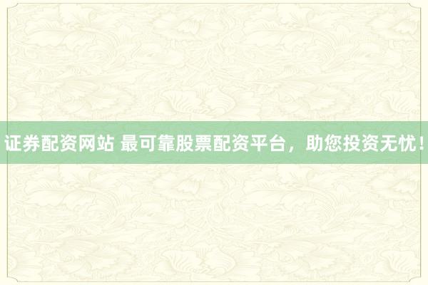 证券配资网站 最可靠股票配资平台，助您投资无忧！