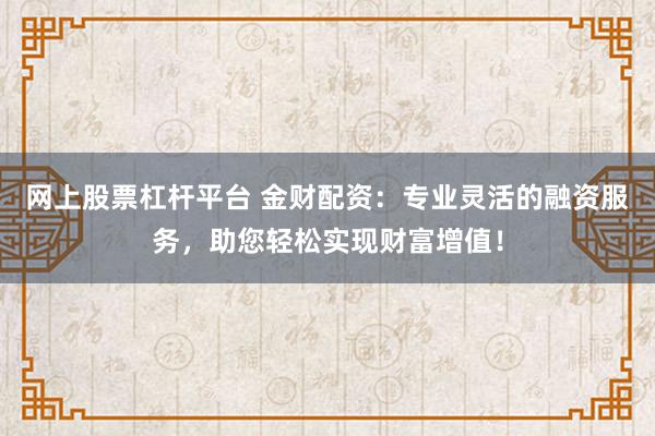 网上股票杠杆平台 金财配资：专业灵活的融资服务，助您轻松实现财富增值！