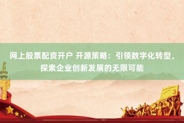 网上股票配资开户 开源策略：引领数字化转型，探索企业创新发展的无限可能