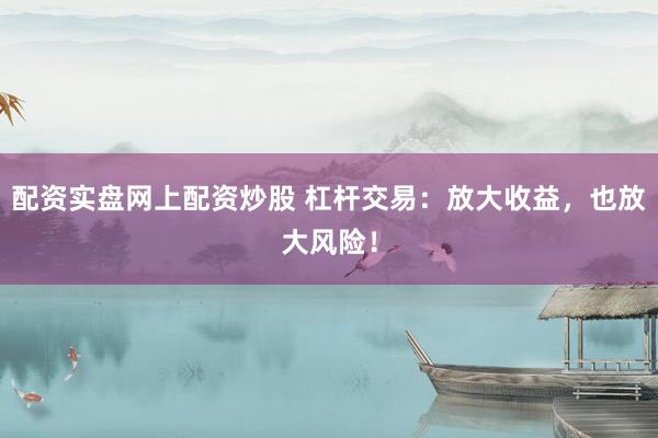 配资实盘网上配资炒股 杠杆交易：放大收益，也放大风险！