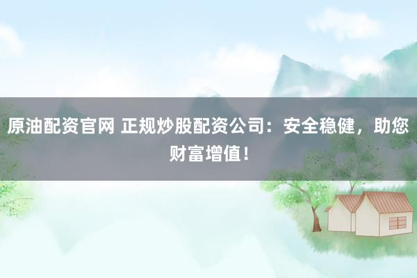 原油配资官网 正规炒股配资公司：安全稳健，助您财富增值！